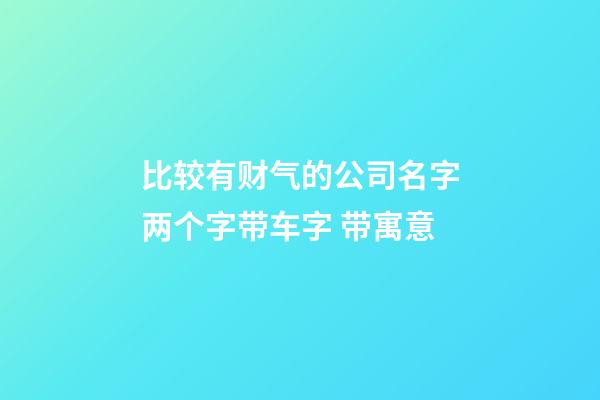 比较有财气的公司名字两个字带车字 带寓意-第1张-公司起名-玄机派